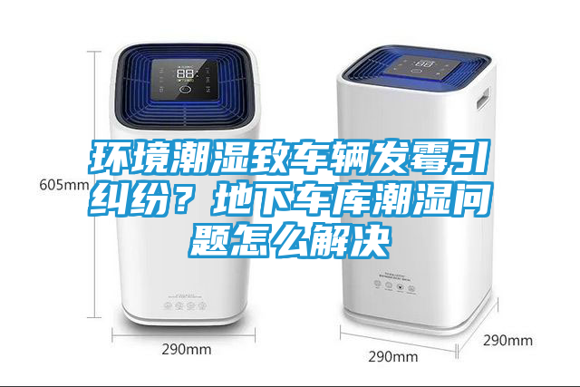 环境潮湿致车辆发霉引纠纷？地下车库潮湿问题怎么解决