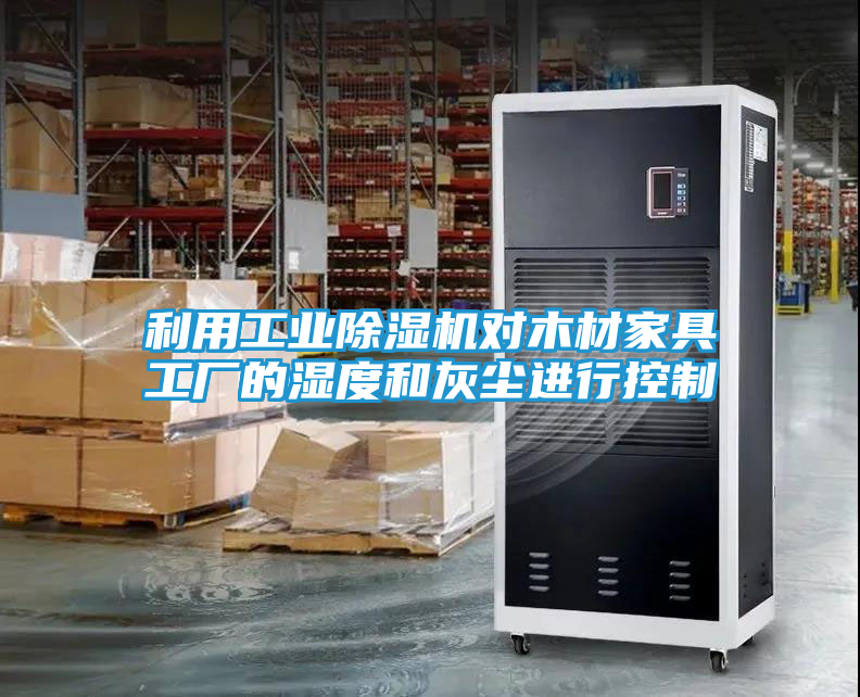 利用工业除湿机对木材家具工厂的湿度和灰尘进行控制