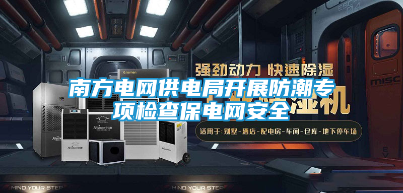 南方电网供电局开展防潮专项检查保电网安全
