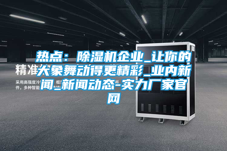 热点：除湿机企业_让你的大象舞动得更精彩_业内新闻_新闻动态-实力厂家官网