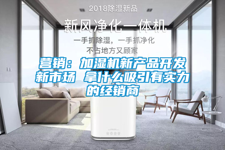营销：加湿机新产品开发新市场 拿什么吸引有实力的经销商