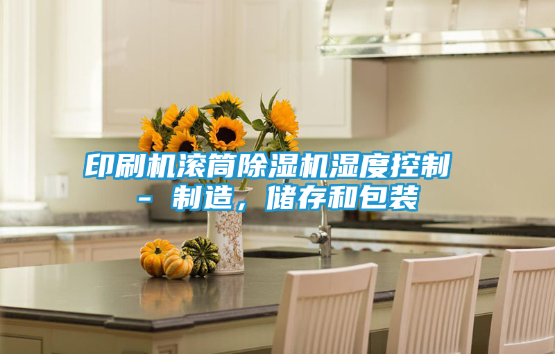 印刷机滚筒除湿机湿度控制 - 制造，储存和包装