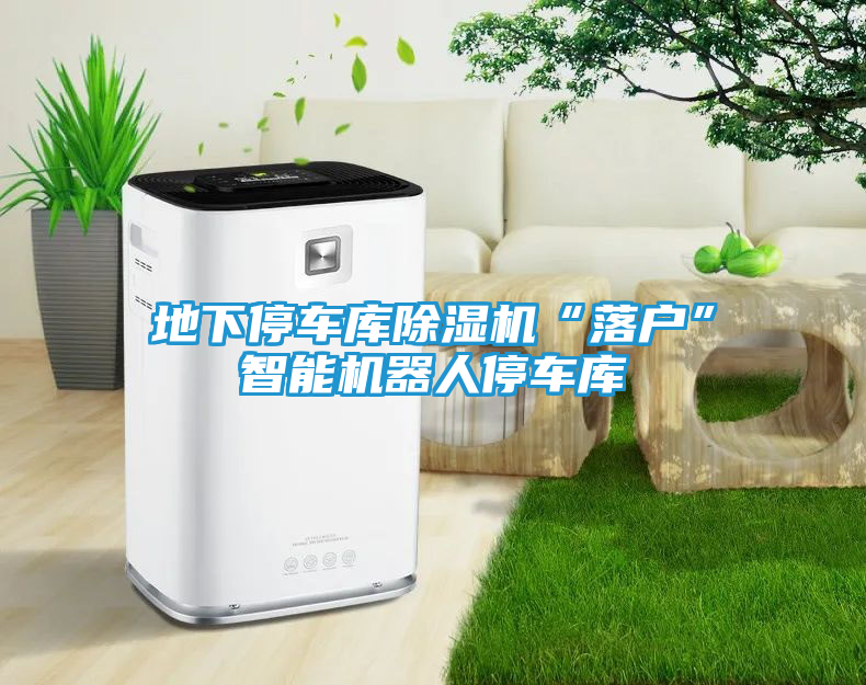 地下停车库除湿机“落户”智能机器人停车库