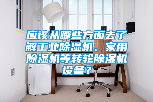 应该从哪些方面去了解工业除湿机、家用除湿机等转轮除湿机设备?