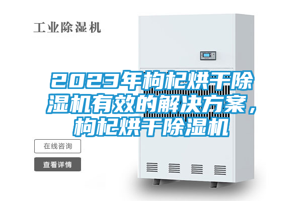 2023年枸杞烘干除湿机有效的解决方案，枸杞烘干除湿机