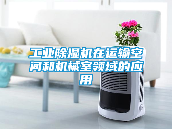工业除湿机在运输空间和机械室领域的应用