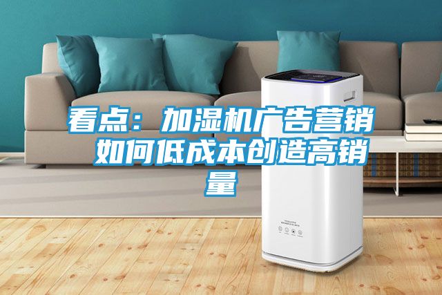 看点：加湿机广告营销 如何低成本创造高销量
