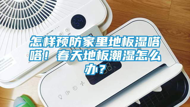 怎样预防家里地板湿嗒嗒！春天地板潮湿怎么办？