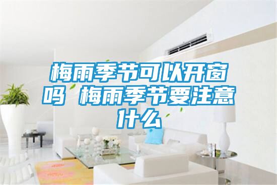 梅雨季节可以开窗吗 梅雨季节要注意什么