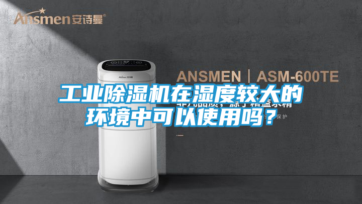 工业除湿机在湿度较大的环境中可以使用吗？