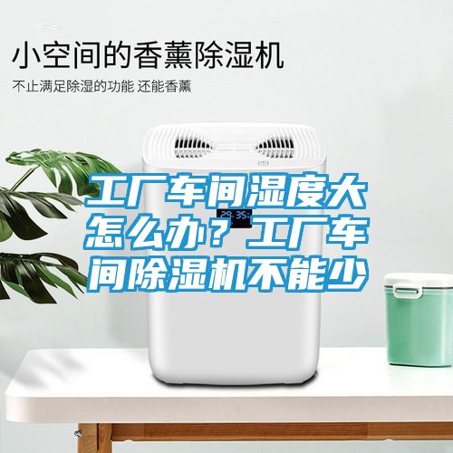 工厂车间湿度大怎么办？工厂车间除湿机不能少