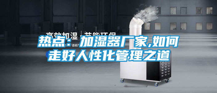 热点：加湿器厂家,如何走好人性化管理之道