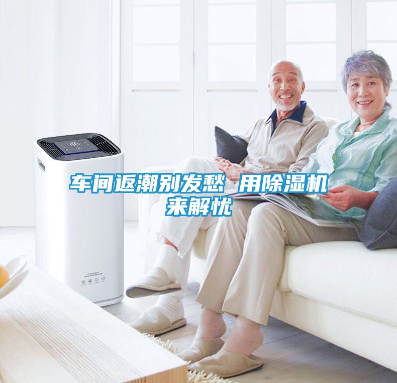 车间返潮别发愁 用除湿机来解忧