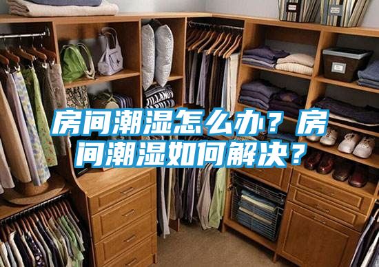 房间潮湿怎么办？房间潮湿如何解决？
