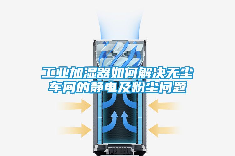 工业加湿器如何解决无尘车间的静电及粉尘问题