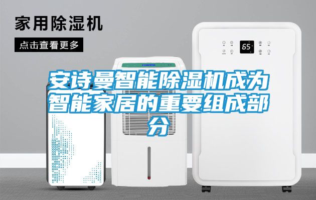 安诗曼智能除湿机成为智能家居的重要组成部分