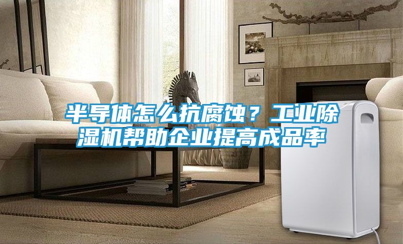 半导体怎么抗腐蚀?工业除湿机帮助企业提高成品率