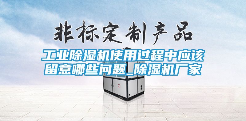 工业除湿机使用过程中应该留意哪些问题_除湿机厂家