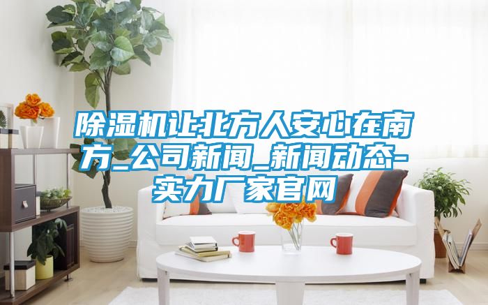 除湿机让北方人安心在南方_公司新闻_新闻动态-实力厂家官网