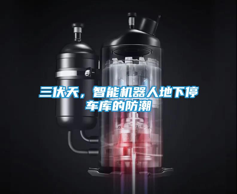 三伏天，智能机器人地下停车库的防潮