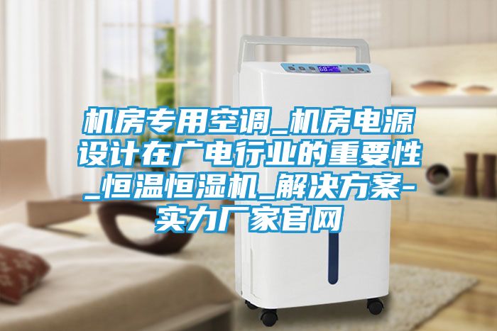 机房专用空调_机房电源设计在广电行业的重要性_恒温恒湿机_解决方案-实力厂家官网