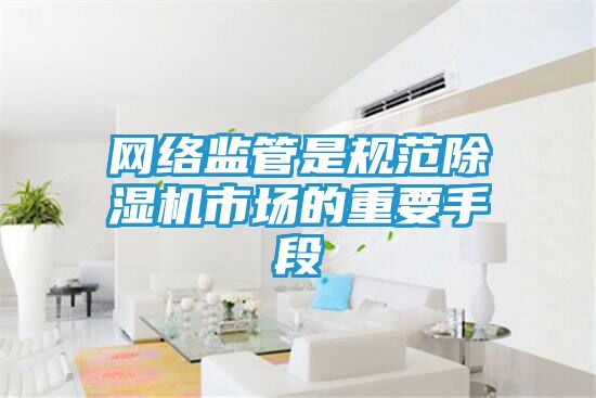 网络监管是规范除湿机市场的重要手段