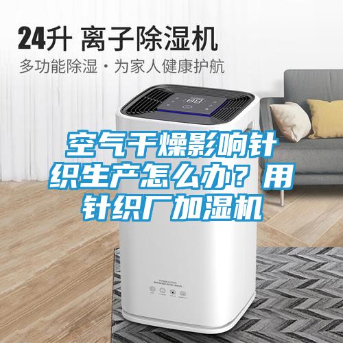 空气干燥影响针织生产怎么办？用针织厂加湿机