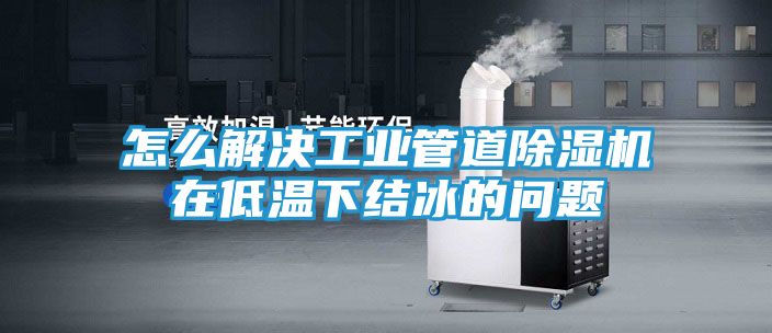 怎么解决工业管道除湿机在低温下结冰的问题