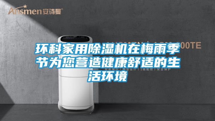 环科家用除湿机在梅雨季节为您营造健康舒适的生活环境