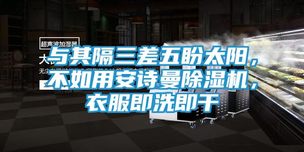 与其隔三差五盼太阳，不如用安诗曼除湿机，衣服即洗即干