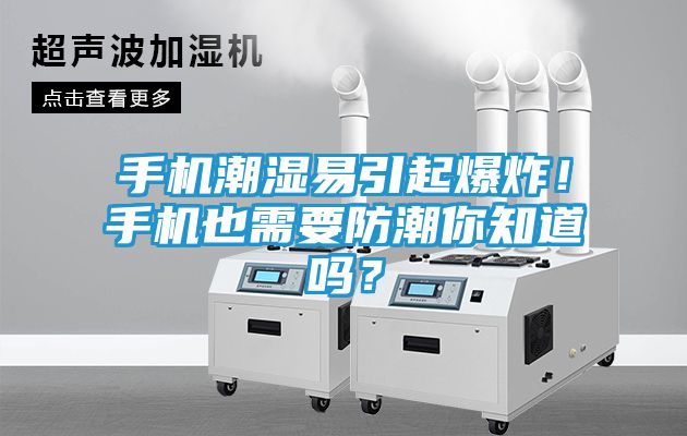 手机潮湿易引起爆炸！手机也需要防潮你知道吗？