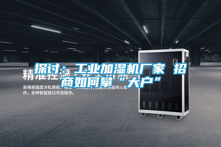 探讨：工业加湿机厂家 招商如何攀“大户”