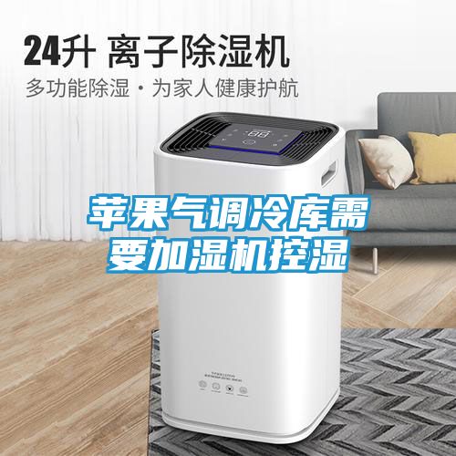 苹果气调冷库需要加湿机控湿