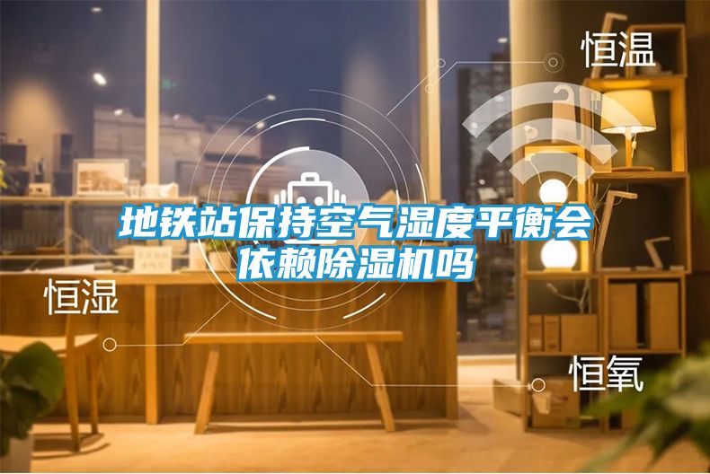 地铁站保持空气湿度平衡会依赖除湿机吗