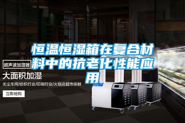 恒温恒湿箱在复合材料中的抗老化性能应用