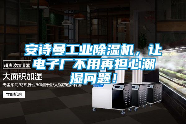 安诗曼工业除湿机，让电子厂不用再担心潮湿问题！