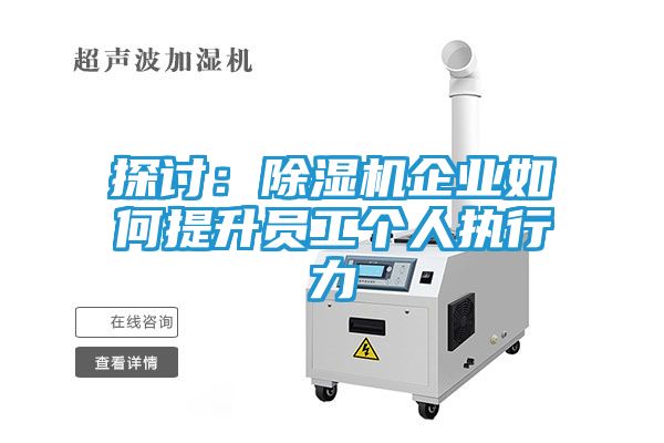 探讨：除湿机企业如何提升员工个人执行力