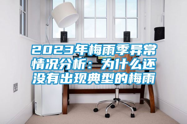 2023年梅雨季异常情况分析：为什么还没有出现典型的梅雨