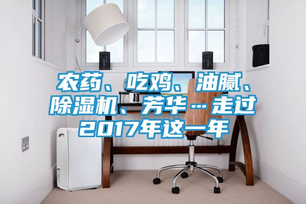 农药、吃鸡、油腻、除湿机、芳华…走过2017年这一年