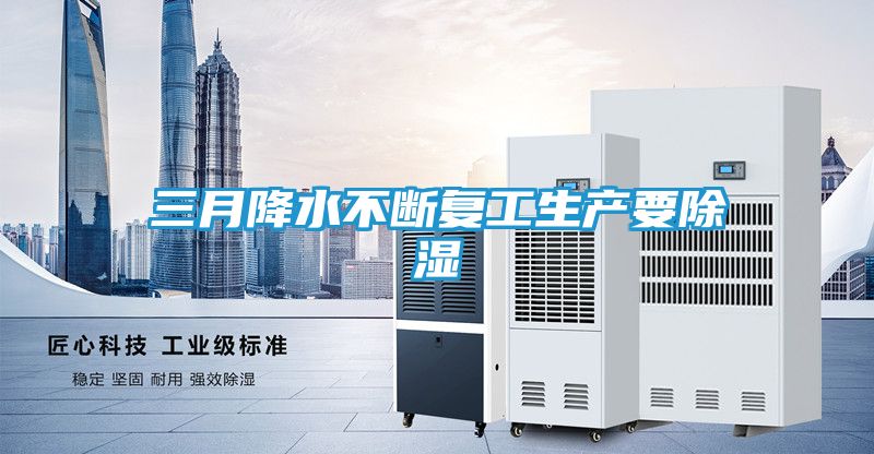 三月降水不断复工生产要除湿