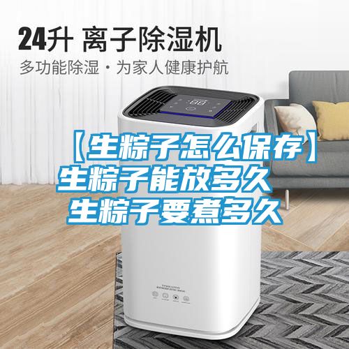【生粽子怎么保存】生粽子能放多久 生粽子要煮多久