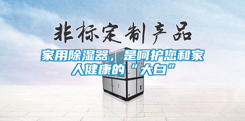 家用除湿器，是呵护您和家人健康的“大白”