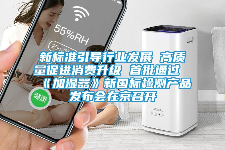 新标准引导行业发展 高质量促进消费升级 首批通过《加湿器》新国标检测产品发布会在京召开