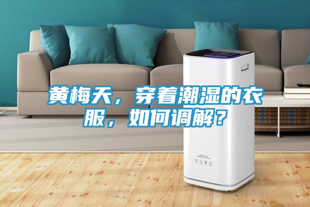 黄梅天，穿着潮湿的衣服，如何调解？