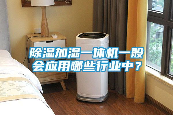 除湿加湿一体机一般会应用哪些行业中？