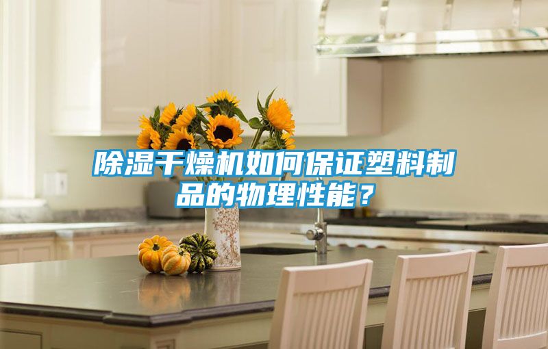 除湿干燥机如何保证塑料制品的物理性能？