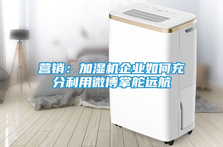 营销：加湿机企业如何充分利用微博掌舵远航