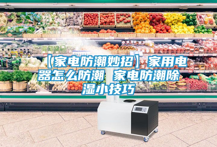 【家电防潮妙招】家用电器怎么防潮 家电防潮除湿小技巧