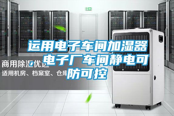 运用电子车间加湿器，电子厂车间静电可防可控