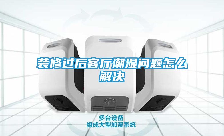 装修过后客厅潮湿问题怎么解决